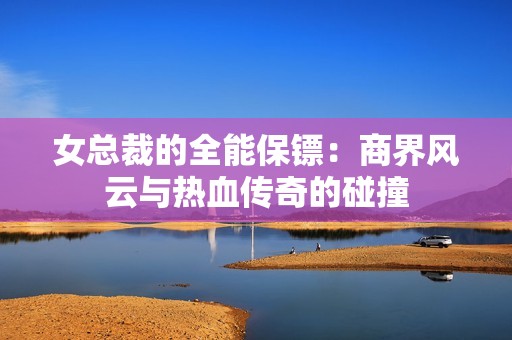女总裁的全能保镖：商界风云与热血传奇的碰撞