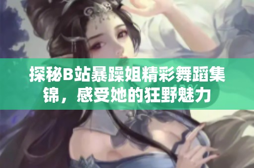 探秘B站暴躁姐精彩舞蹈集锦，感受她的狂野魅力