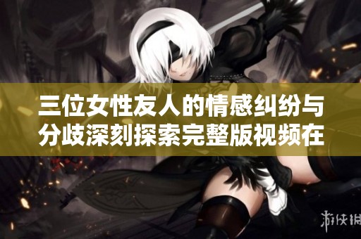 三位女性友人的情感纠纷与分歧深刻探索完整版视频在线观看