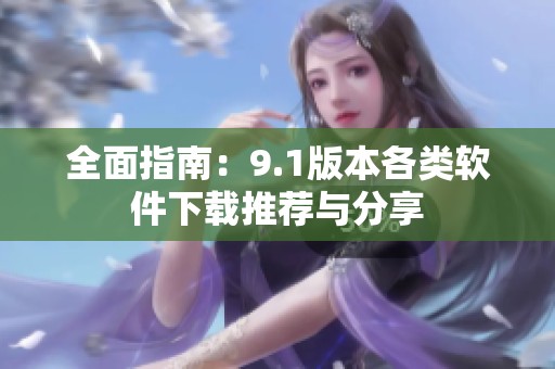 全面指南：9.1版本各类软件下载推荐与分享