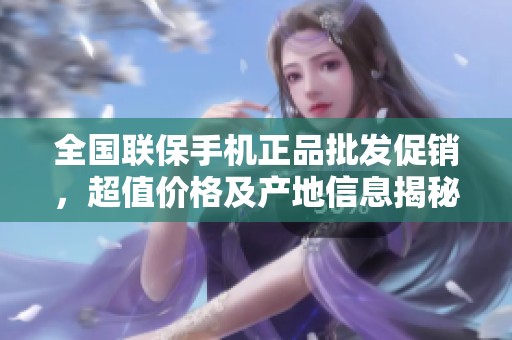 全国联保手机正品批发促销，超值价格及产地信息揭秘