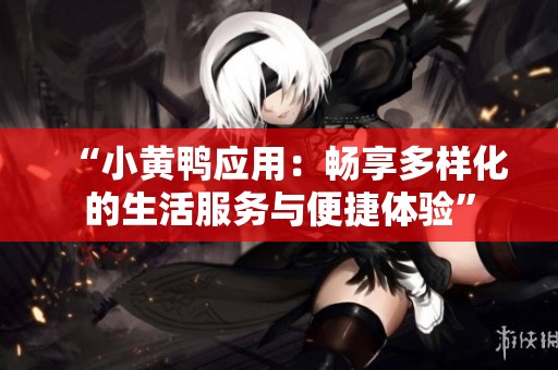 “小黄鸭应用：畅享多样化的生活服务与便捷体验”