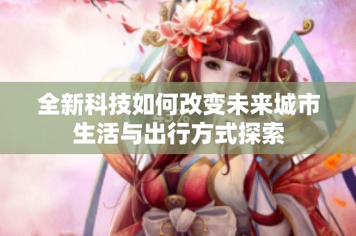 全新科技如何改变未来城市生活与出行方式探索