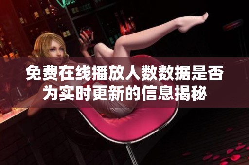 免费在线播放人数数据是否为实时更新的信息揭秘