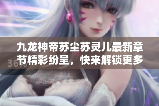 九龙神帝苏尘苏灵儿最新章节精彩纷呈，快来解锁更多故事情节！
