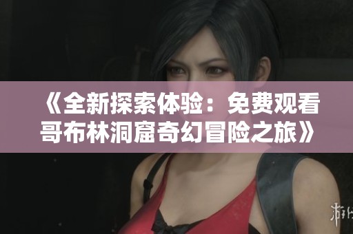 《全新探索体验：免费观看哥布林洞窟奇幻冒险之旅》