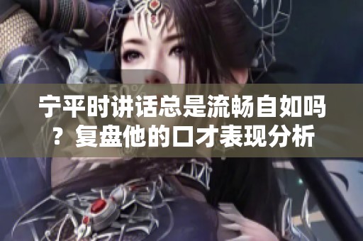 宁平时讲话总是流畅自如吗？复盘他的口才表现分析