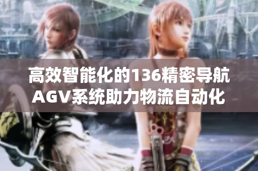 高效智能化的136精密导航AGV系统助力物流自动化发展