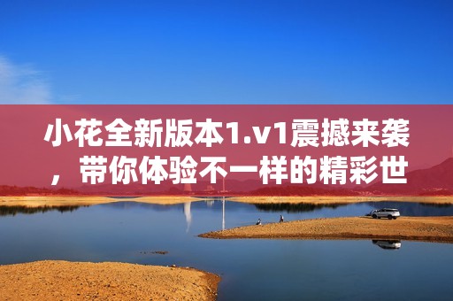 小花全新版本1.v1震撼来袭，带你体验不一样的精彩世界