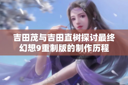 吉田茂与吉田直树探讨最终幻想9重制版的制作历程