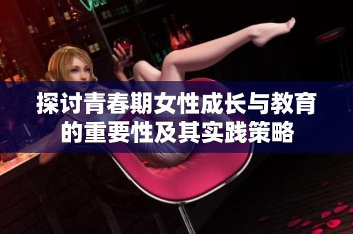 探讨青春期女性成长与教育的重要性及其实践策略