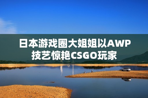 日本游戏圈大姐姐以AWP技艺惊艳CSGO玩家
