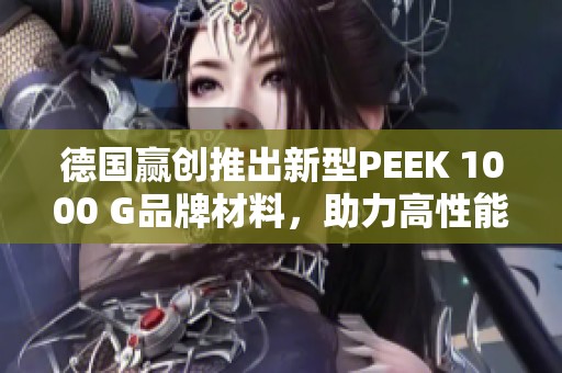 德国赢创推出新型PEEK 1000 G品牌材料，助力高性能应用