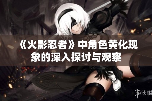 《火影忍者》中角色黄化现象的深入探讨与观察