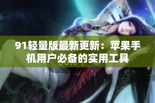 91轻量版最新更新：苹果手机用户必备的实用工具
