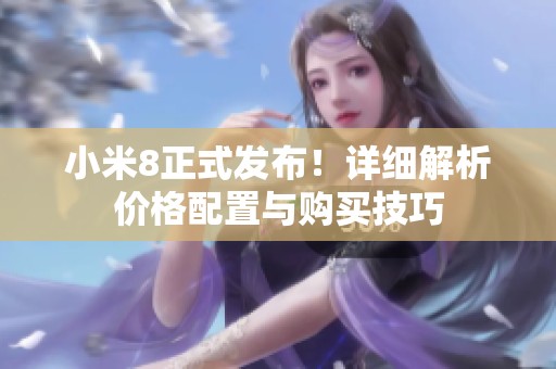 小米8正式发布！详细解析价格配置与购买技巧