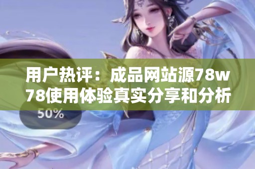 用户热评：成品网站源78w78使用体验真实分享和分析