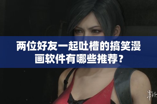 两位好友一起吐槽的搞笑漫画软件有哪些推荐？