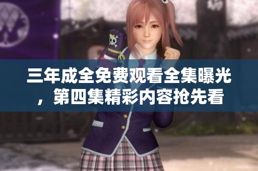三年成全免费观看全集曝光，第四集精彩内容抢先看