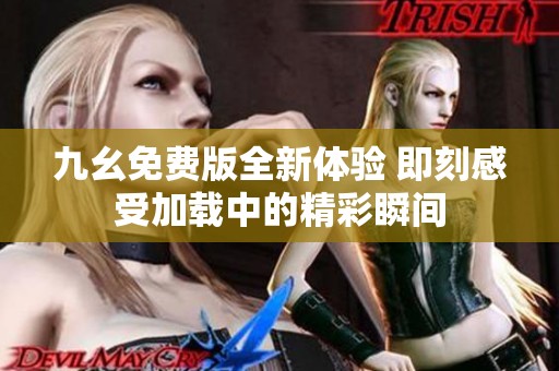 九幺免费版全新体验 即刻感受加载中的精彩瞬间
