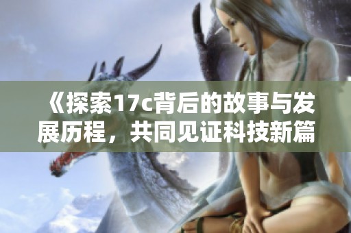 《探索17c背后的故事与发展历程，共同见证科技新篇章》