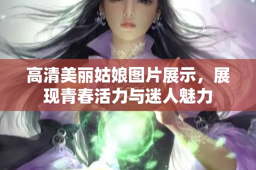 高清美丽姑娘图片展示，展现青春活力与迷人魅力