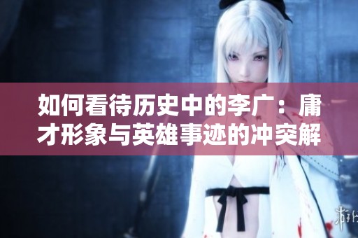 如何看待历史中的李广：庸才形象与英雄事迹的冲突解析
