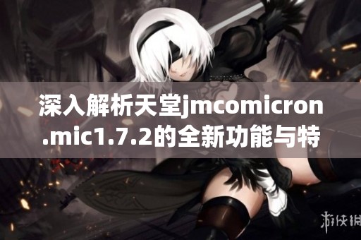 深入解析天堂jmcomicron.mic1.7.2的全新功能与特点