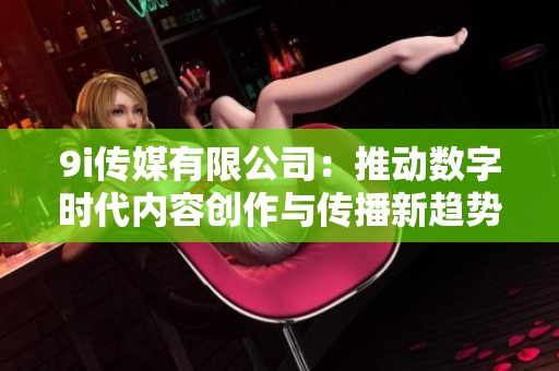 9i传媒有限公司：推动数字时代内容创作与传播新趋势