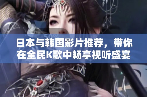 日本与韩国影片推荐，带你在全民K歌中畅享视听盛宴