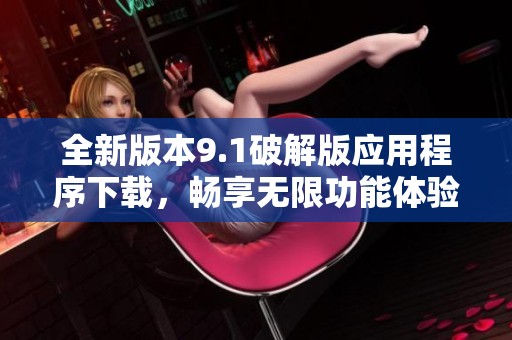 全新版本9.1破解版应用程序下载，畅享无限功能体验