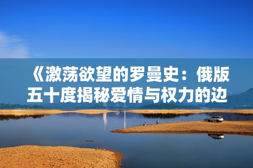 《激荡欲望的罗曼史：俄版五十度揭秘爱情与权力的边界》