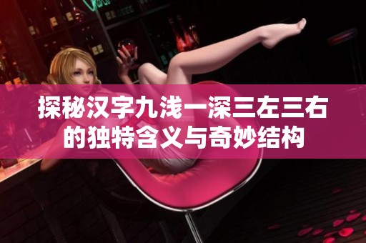 探秘汉字九浅一深三左三右的独特含义与奇妙结构