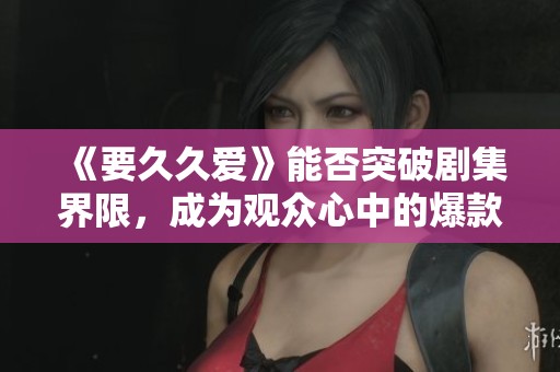 《要久久爱》能否突破剧集界限，成为观众心中的爆款之作？