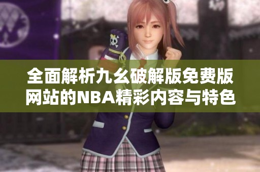 全面解析九幺破解版免费版网站的NBA精彩内容与特色