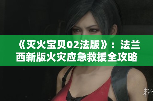 《灭火宝贝02法版》：法兰西新版火灾应急救援全攻略