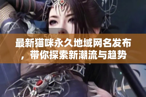 最新猫咪永久地域网名发布，带你探索新潮流与趋势