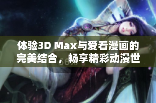体验3D Max与爱看漫画的完美结合，畅享精彩动漫世界
