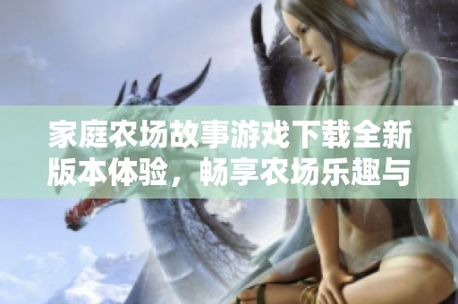 家庭农场故事游戏下载全新版本体验，畅享农场乐趣与策略挑战