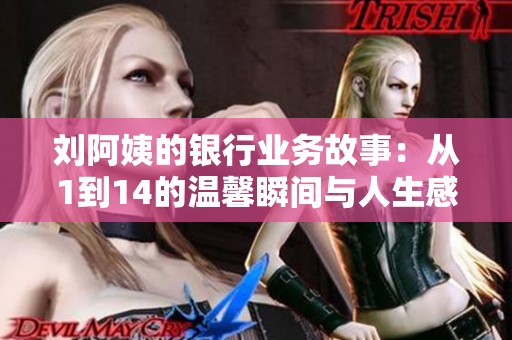 刘阿姨的银行业务故事：从1到14的温馨瞬间与人生感悟
