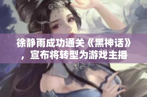 徐静雨成功通关《黑神话》，宣布将转型为游戏主播