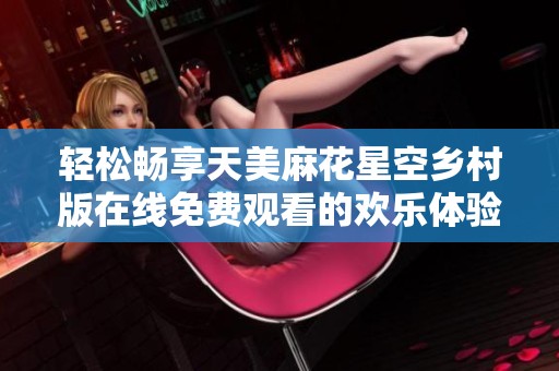 轻松畅享天美麻花星空乡村版在线免费观看的欢乐体验