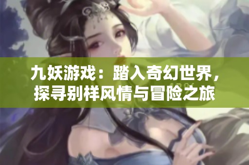 九妖游戏：踏入奇幻世界，探寻别样风情与冒险之旅