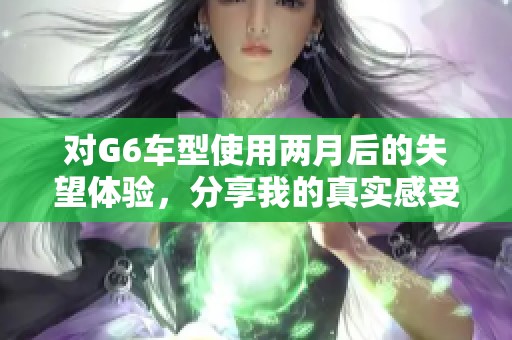 对G6车型使用两月后的失望体验，分享我的真实感受
