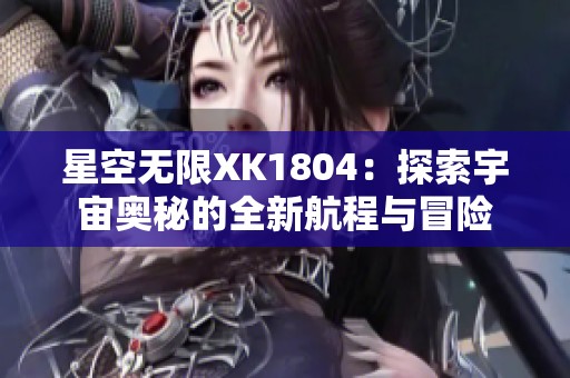 星空无限XK1804：探索宇宙奥秘的全新航程与冒险