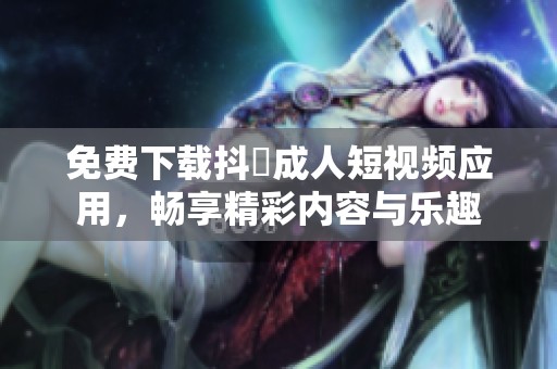 免费下载抖抈成人短视频应用，畅享精彩内容与乐趣
