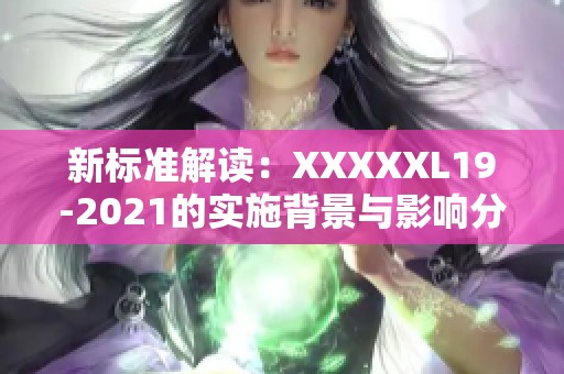 新标准解读：XXXXXL19-2021的实施背景与影响分析