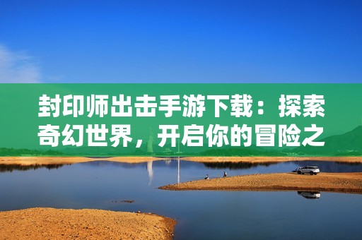 封印师出击手游下载：探索奇幻世界，开启你的冒险之旅！