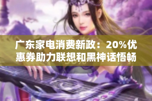 广东家电消费新政：20%优惠券助力联想和黑神话悟畅玩体验