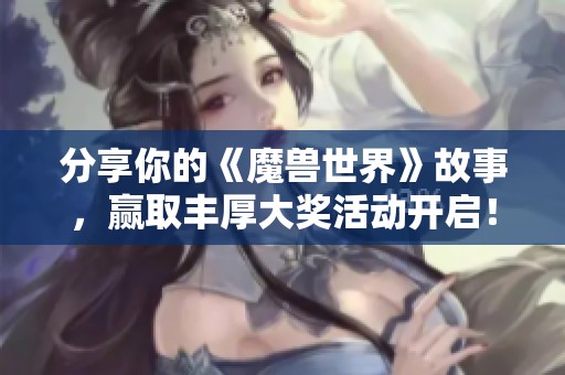 分享你的《魔兽世界》故事，赢取丰厚大奖活动开启！